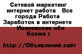 Сетевой маркетинг. интернет работа - Все города Работа » Заработок в интернете   . Ивановская обл.,Кохма г.